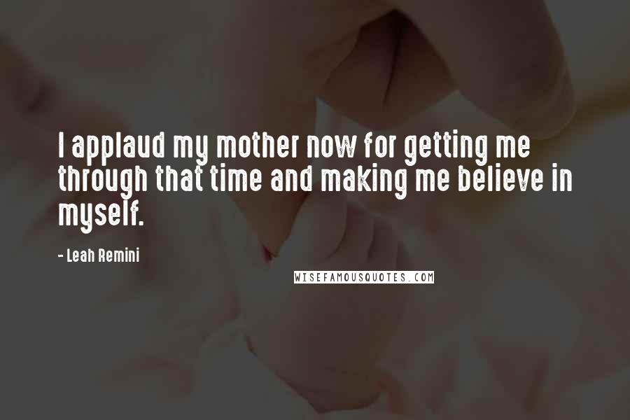 Leah Remini Quotes: I applaud my mother now for getting me through that time and making me believe in myself.