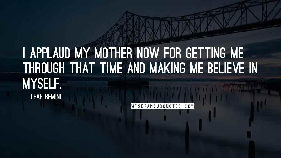 Leah Remini Quotes: I applaud my mother now for getting me through that time and making me believe in myself.