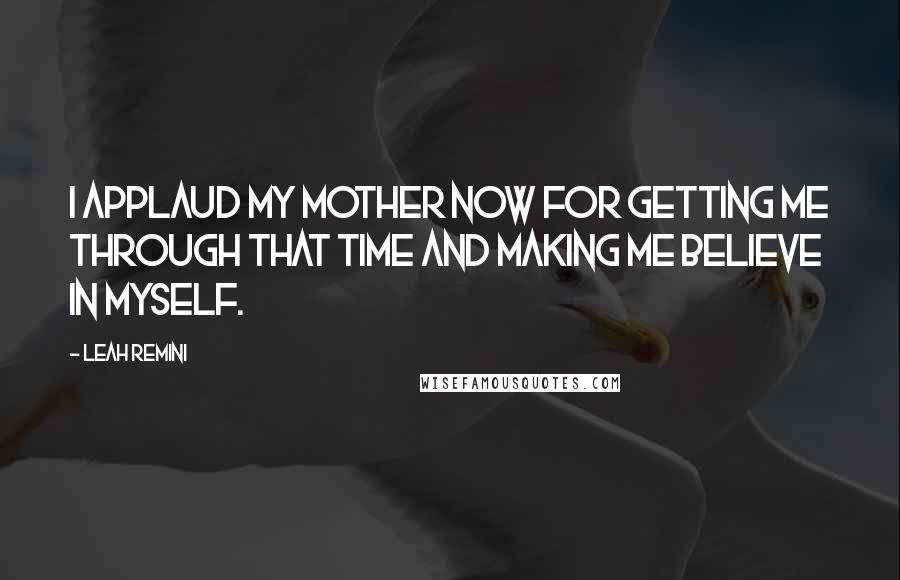 Leah Remini Quotes: I applaud my mother now for getting me through that time and making me believe in myself.