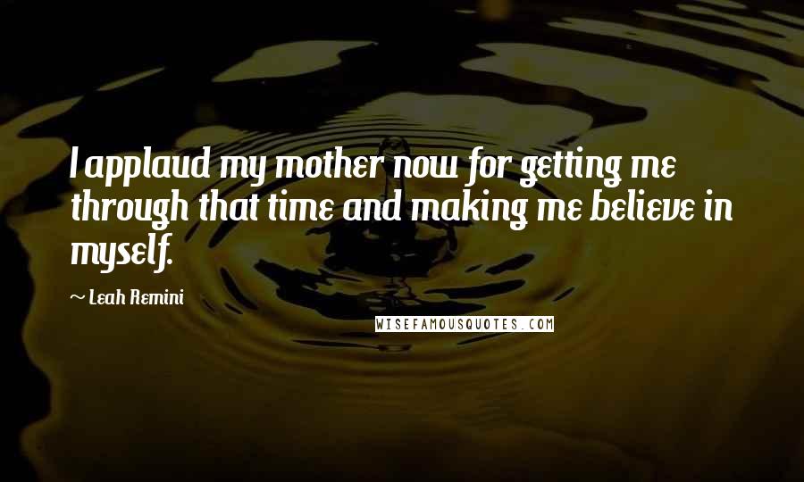 Leah Remini Quotes: I applaud my mother now for getting me through that time and making me believe in myself.