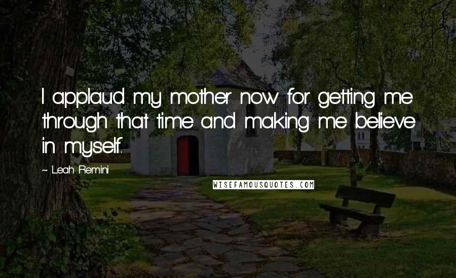 Leah Remini Quotes: I applaud my mother now for getting me through that time and making me believe in myself.