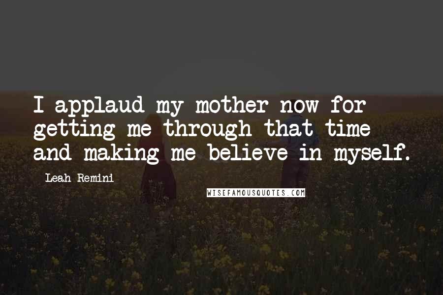 Leah Remini Quotes: I applaud my mother now for getting me through that time and making me believe in myself.