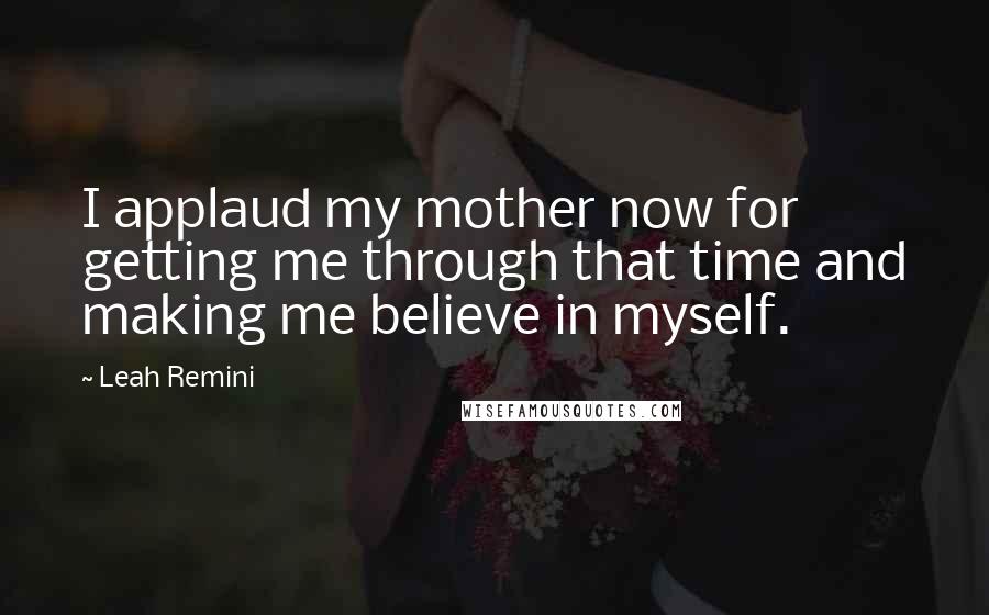 Leah Remini Quotes: I applaud my mother now for getting me through that time and making me believe in myself.