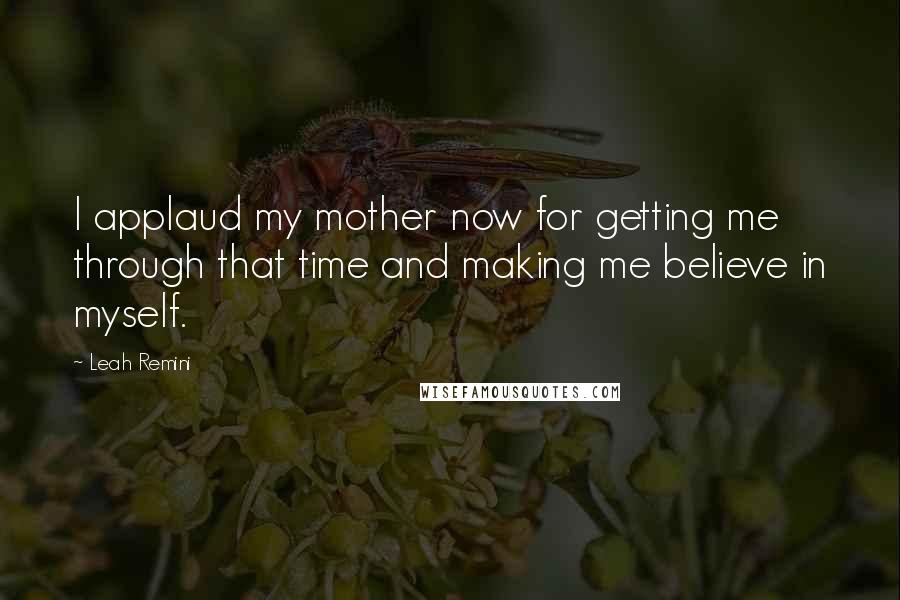 Leah Remini Quotes: I applaud my mother now for getting me through that time and making me believe in myself.