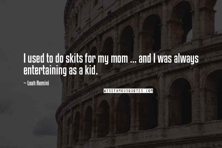 Leah Remini Quotes: I used to do skits for my mom ... and I was always entertaining as a kid.