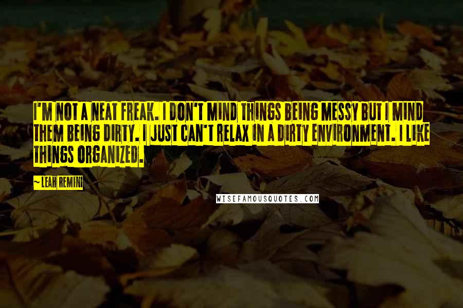 Leah Remini Quotes: I'm not a neat freak. I don't mind things being messy but I mind them being dirty. I just can't relax in a dirty environment. I like things organized.