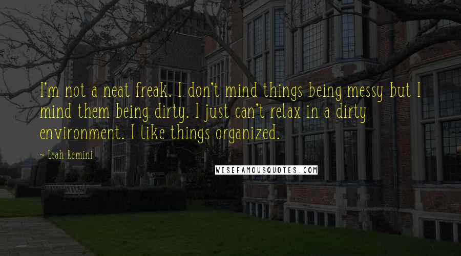 Leah Remini Quotes: I'm not a neat freak. I don't mind things being messy but I mind them being dirty. I just can't relax in a dirty environment. I like things organized.
