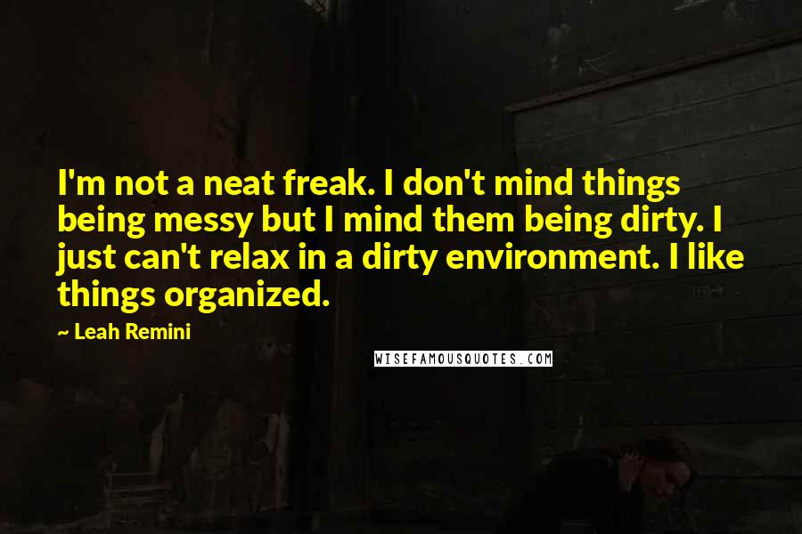 Leah Remini Quotes: I'm not a neat freak. I don't mind things being messy but I mind them being dirty. I just can't relax in a dirty environment. I like things organized.