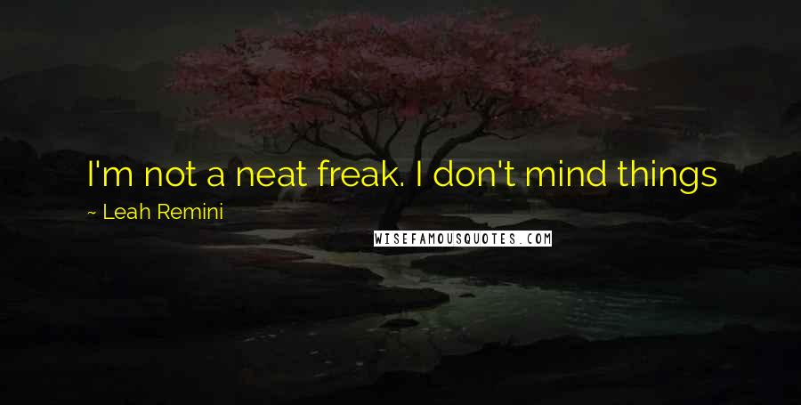 Leah Remini Quotes: I'm not a neat freak. I don't mind things being messy but I mind them being dirty. I just can't relax in a dirty environment. I like things organized.