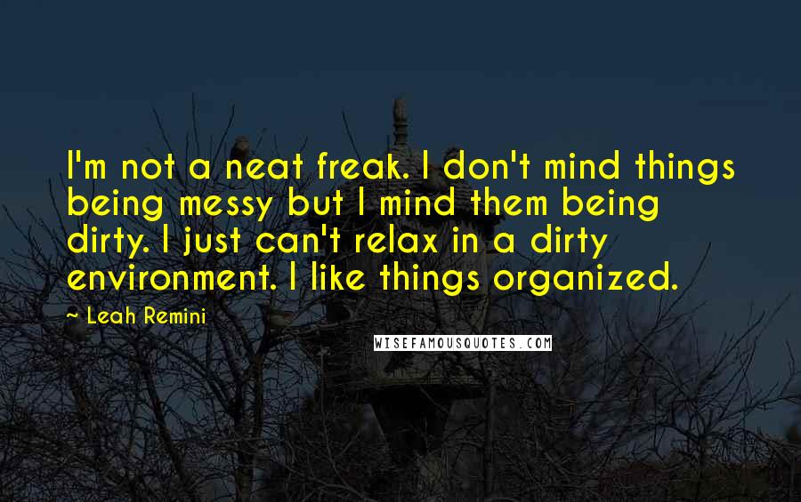 Leah Remini Quotes: I'm not a neat freak. I don't mind things being messy but I mind them being dirty. I just can't relax in a dirty environment. I like things organized.