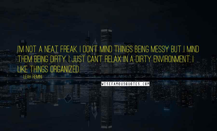 Leah Remini Quotes: I'm not a neat freak. I don't mind things being messy but I mind them being dirty. I just can't relax in a dirty environment. I like things organized.