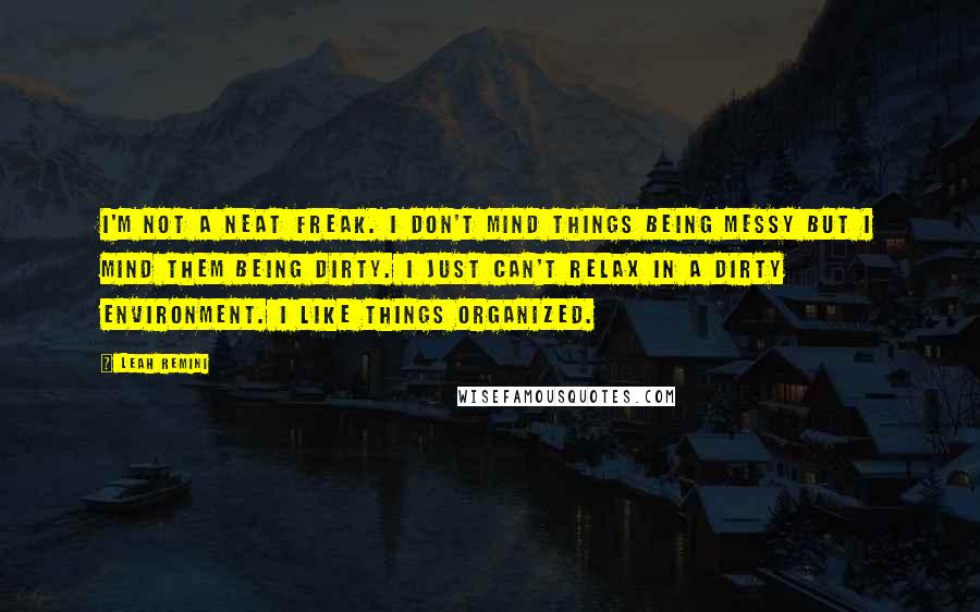 Leah Remini Quotes: I'm not a neat freak. I don't mind things being messy but I mind them being dirty. I just can't relax in a dirty environment. I like things organized.