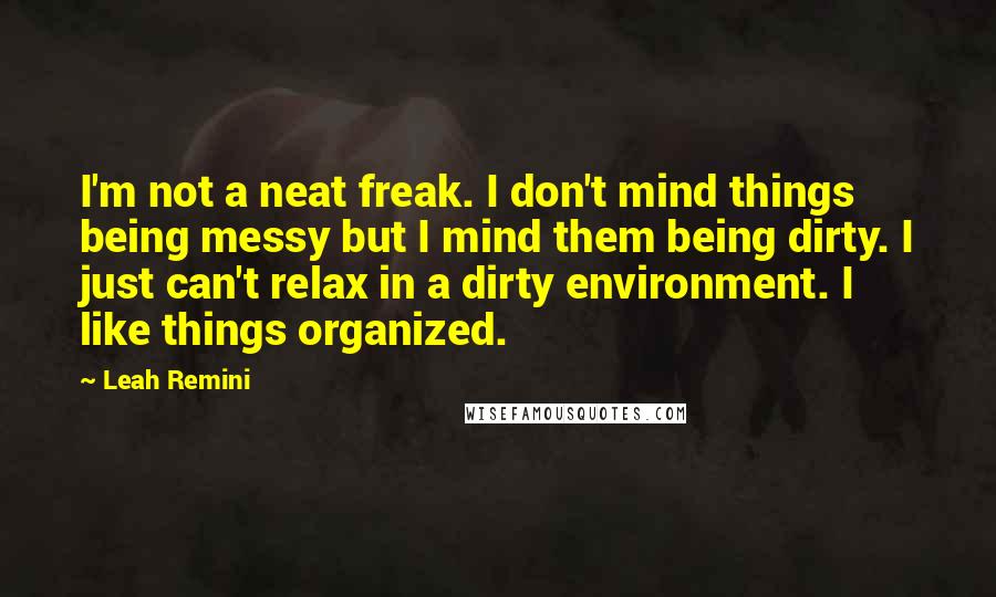 Leah Remini Quotes: I'm not a neat freak. I don't mind things being messy but I mind them being dirty. I just can't relax in a dirty environment. I like things organized.