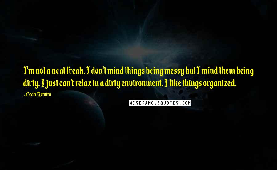 Leah Remini Quotes: I'm not a neat freak. I don't mind things being messy but I mind them being dirty. I just can't relax in a dirty environment. I like things organized.