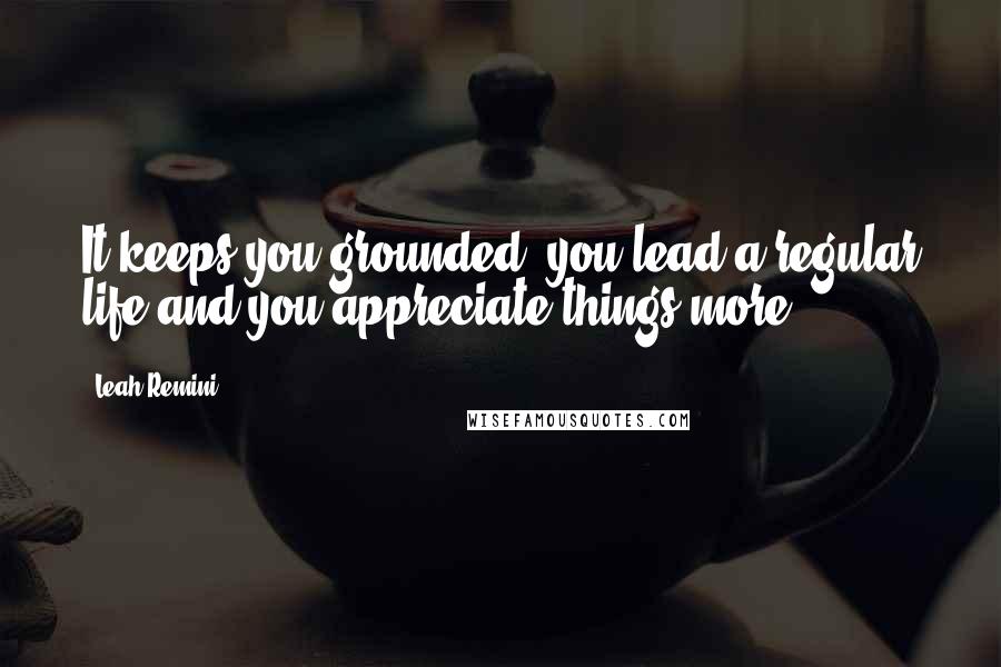Leah Remini Quotes: It keeps you grounded, you lead a regular life and you appreciate things more.