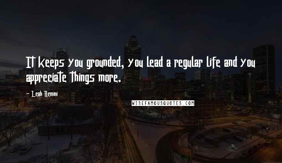 Leah Remini Quotes: It keeps you grounded, you lead a regular life and you appreciate things more.