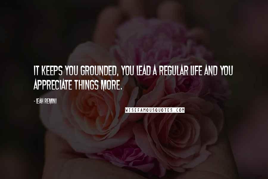 Leah Remini Quotes: It keeps you grounded, you lead a regular life and you appreciate things more.