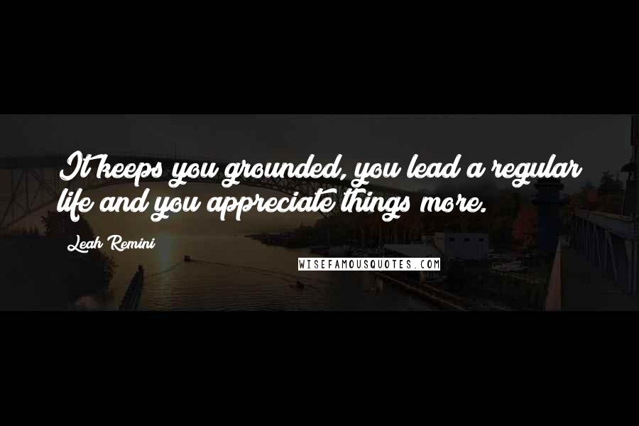 Leah Remini Quotes: It keeps you grounded, you lead a regular life and you appreciate things more.