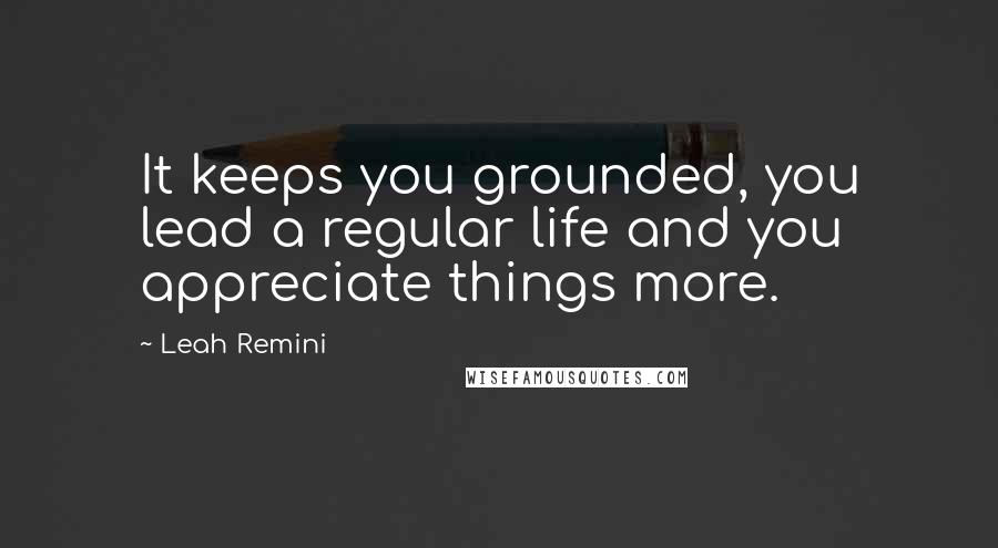 Leah Remini Quotes: It keeps you grounded, you lead a regular life and you appreciate things more.