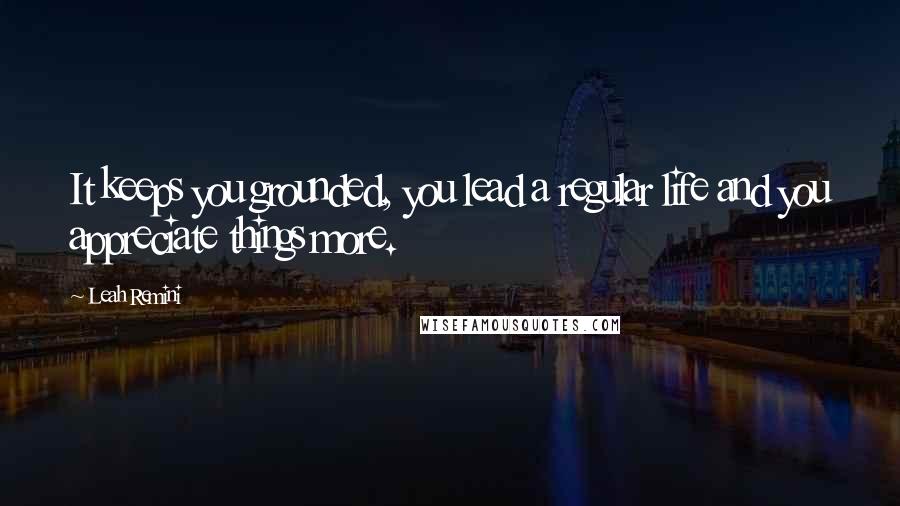 Leah Remini Quotes: It keeps you grounded, you lead a regular life and you appreciate things more.