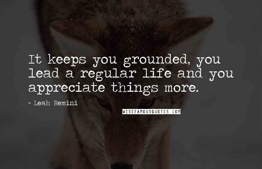 Leah Remini Quotes: It keeps you grounded, you lead a regular life and you appreciate things more.