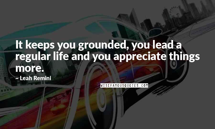 Leah Remini Quotes: It keeps you grounded, you lead a regular life and you appreciate things more.