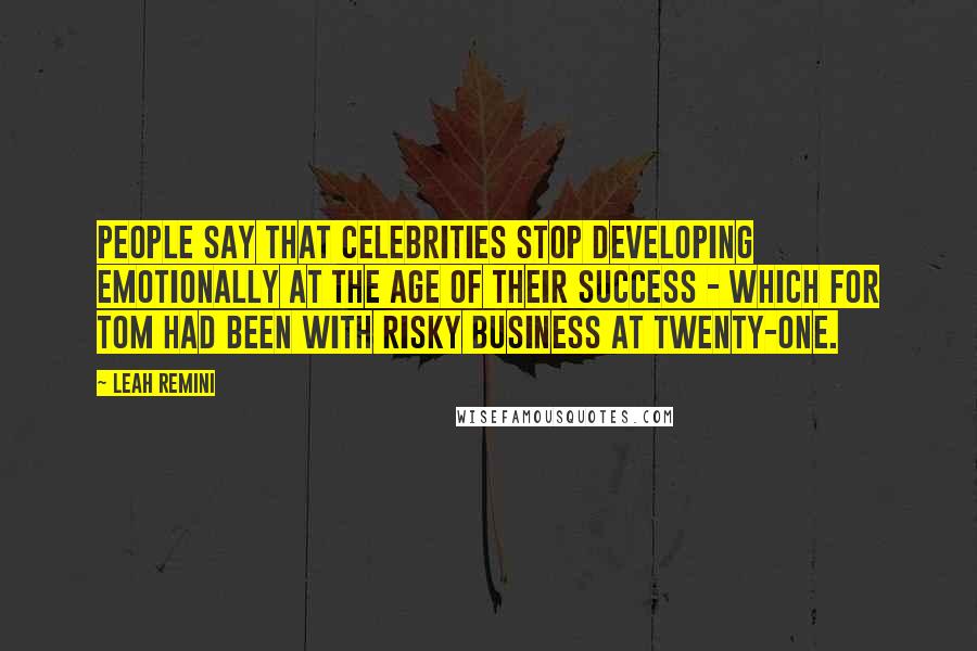 Leah Remini Quotes: People say that celebrities stop developing emotionally at the age of their success - which for Tom had been with Risky Business at twenty-one.