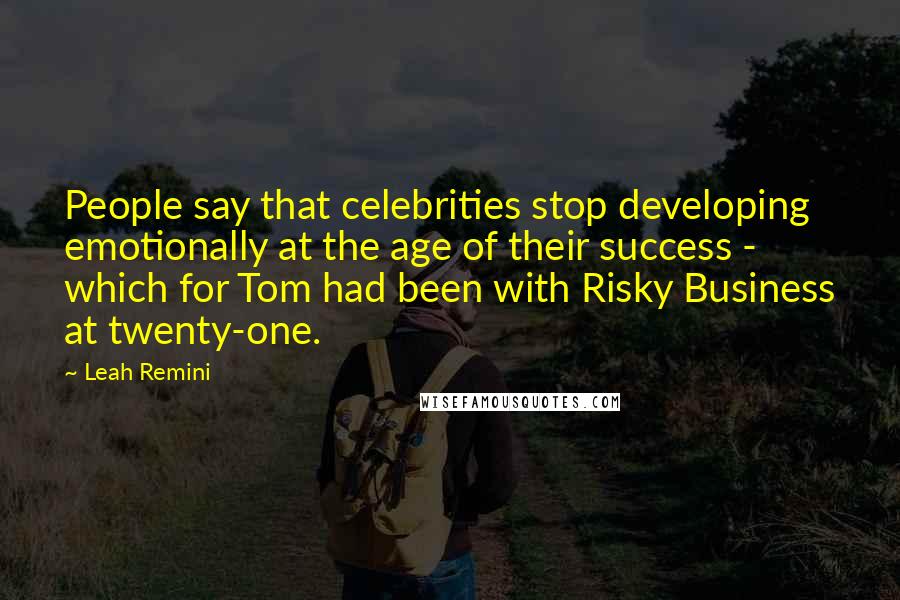Leah Remini Quotes: People say that celebrities stop developing emotionally at the age of their success - which for Tom had been with Risky Business at twenty-one.