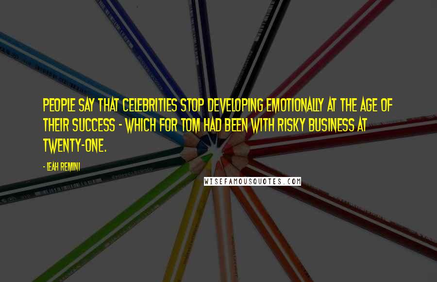 Leah Remini Quotes: People say that celebrities stop developing emotionally at the age of their success - which for Tom had been with Risky Business at twenty-one.