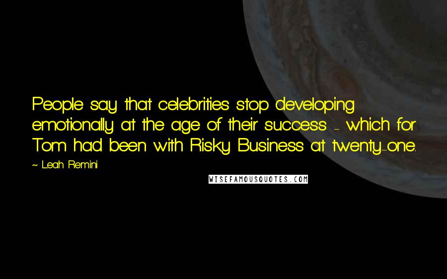 Leah Remini Quotes: People say that celebrities stop developing emotionally at the age of their success - which for Tom had been with Risky Business at twenty-one.