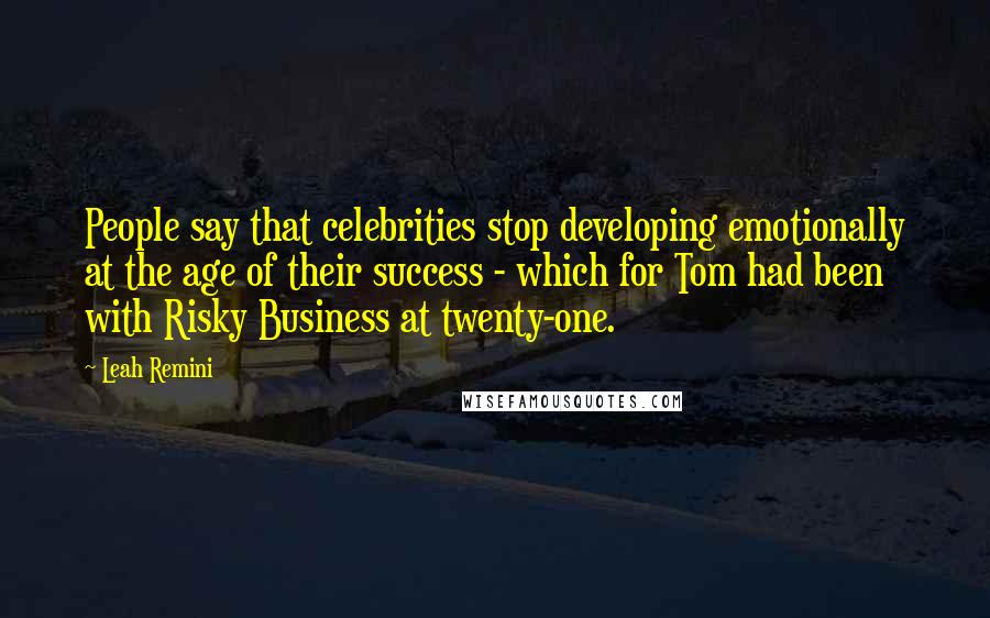 Leah Remini Quotes: People say that celebrities stop developing emotionally at the age of their success - which for Tom had been with Risky Business at twenty-one.