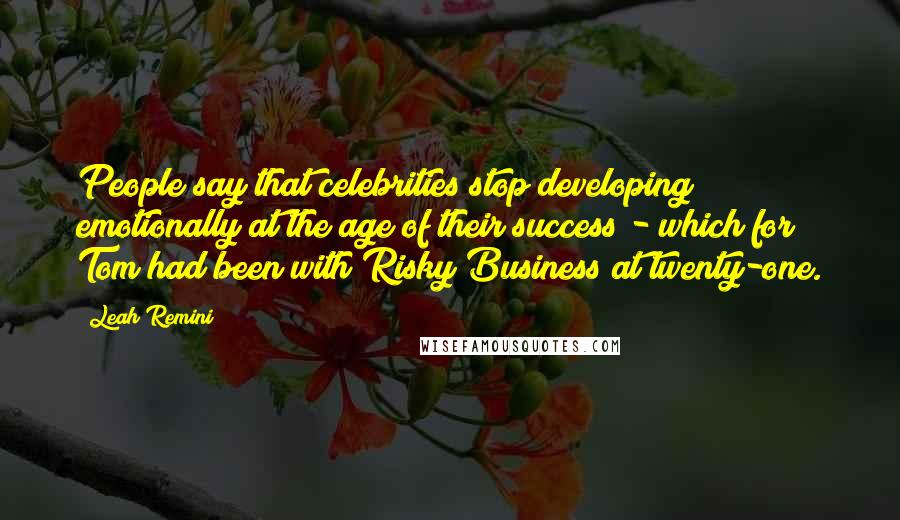 Leah Remini Quotes: People say that celebrities stop developing emotionally at the age of their success - which for Tom had been with Risky Business at twenty-one.