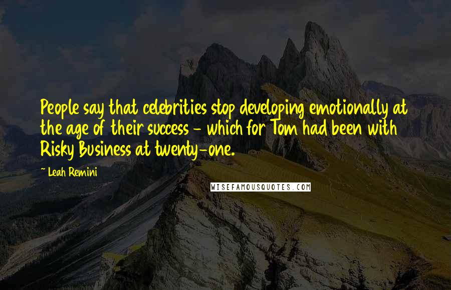 Leah Remini Quotes: People say that celebrities stop developing emotionally at the age of their success - which for Tom had been with Risky Business at twenty-one.