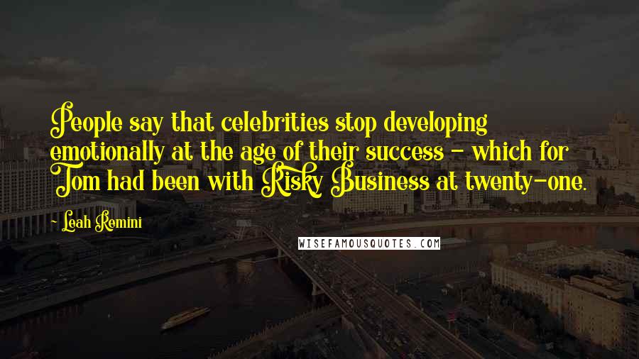 Leah Remini Quotes: People say that celebrities stop developing emotionally at the age of their success - which for Tom had been with Risky Business at twenty-one.