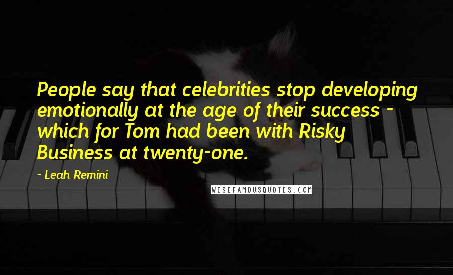 Leah Remini Quotes: People say that celebrities stop developing emotionally at the age of their success - which for Tom had been with Risky Business at twenty-one.