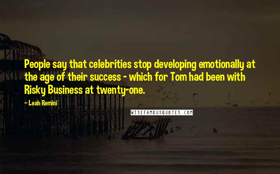 Leah Remini Quotes: People say that celebrities stop developing emotionally at the age of their success - which for Tom had been with Risky Business at twenty-one.