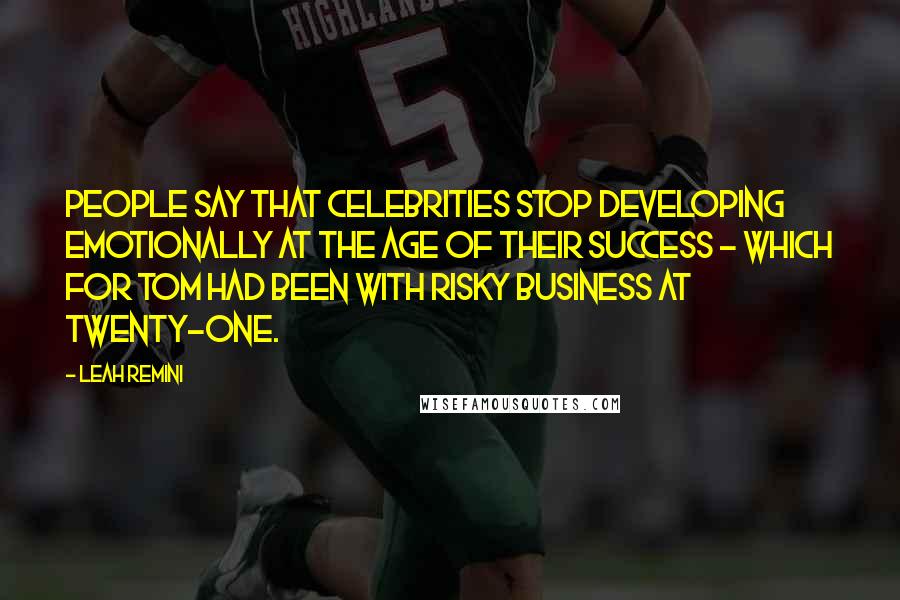 Leah Remini Quotes: People say that celebrities stop developing emotionally at the age of their success - which for Tom had been with Risky Business at twenty-one.