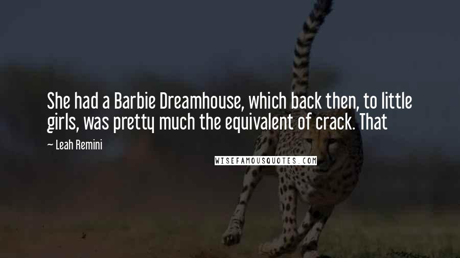 Leah Remini Quotes: She had a Barbie Dreamhouse, which back then, to little girls, was pretty much the equivalent of crack. That