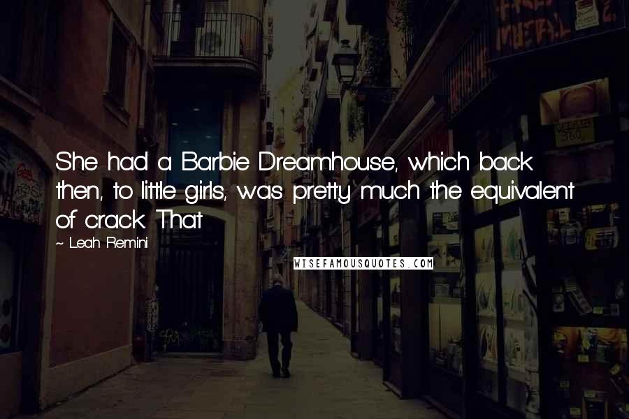 Leah Remini Quotes: She had a Barbie Dreamhouse, which back then, to little girls, was pretty much the equivalent of crack. That