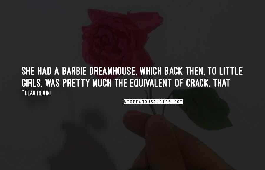 Leah Remini Quotes: She had a Barbie Dreamhouse, which back then, to little girls, was pretty much the equivalent of crack. That