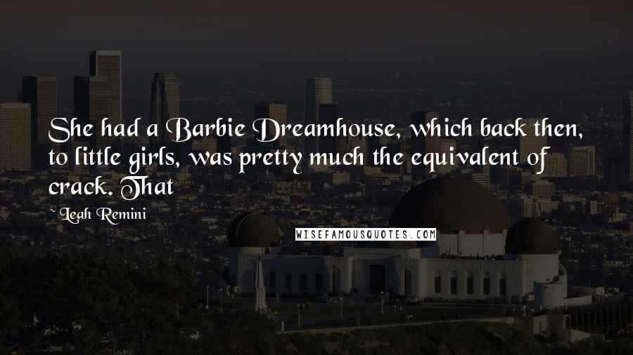 Leah Remini Quotes: She had a Barbie Dreamhouse, which back then, to little girls, was pretty much the equivalent of crack. That