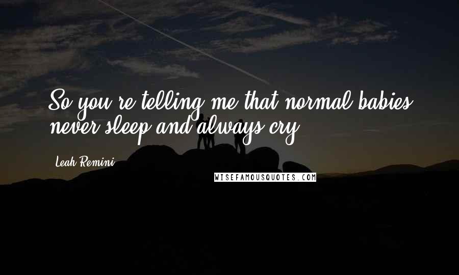 Leah Remini Quotes: So you're telling me that normal babies never sleep and always cry?