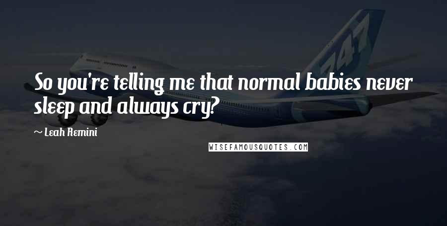 Leah Remini Quotes: So you're telling me that normal babies never sleep and always cry?