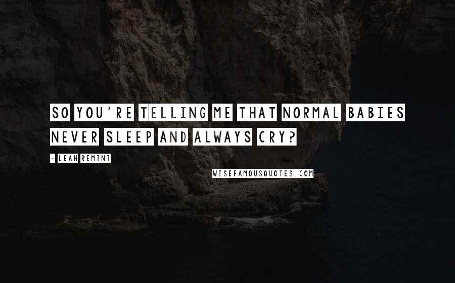 Leah Remini Quotes: So you're telling me that normal babies never sleep and always cry?