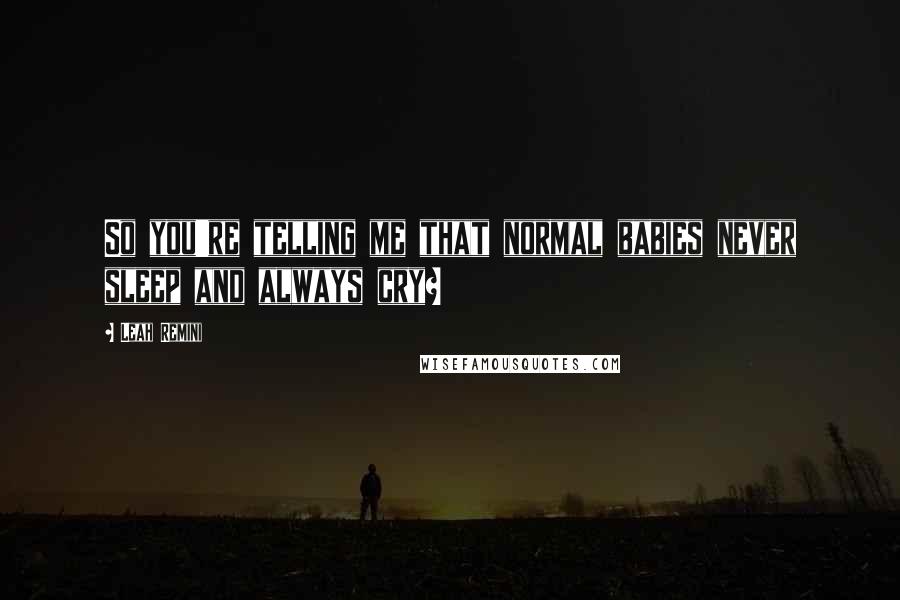 Leah Remini Quotes: So you're telling me that normal babies never sleep and always cry?