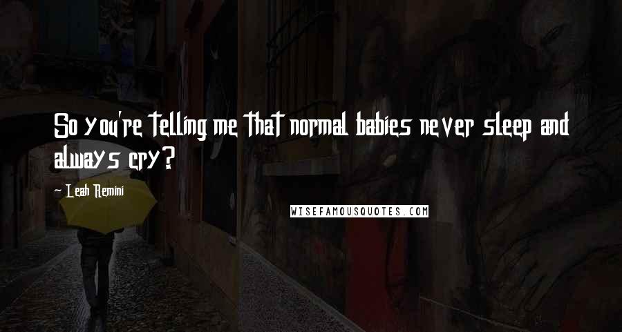 Leah Remini Quotes: So you're telling me that normal babies never sleep and always cry?