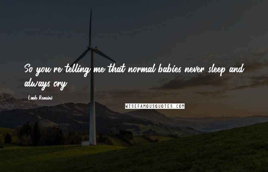 Leah Remini Quotes: So you're telling me that normal babies never sleep and always cry?