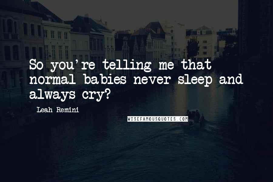Leah Remini Quotes: So you're telling me that normal babies never sleep and always cry?