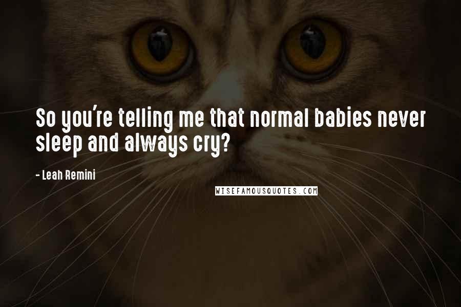 Leah Remini Quotes: So you're telling me that normal babies never sleep and always cry?