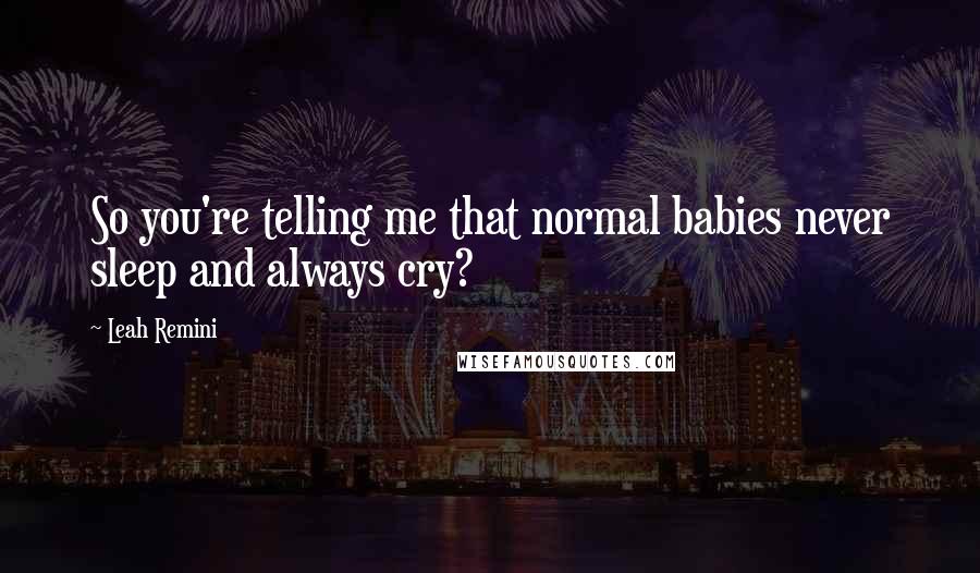 Leah Remini Quotes: So you're telling me that normal babies never sleep and always cry?
